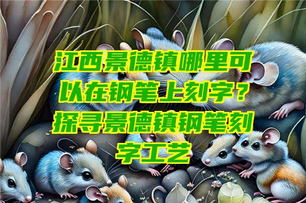 江西景德镇哪里可以在钢笔上刻字？探寻景德镇钢笔刻字工艺