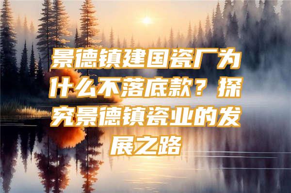 景德镇建国瓷厂为什么不落底款？探究景德镇瓷业的发展之路