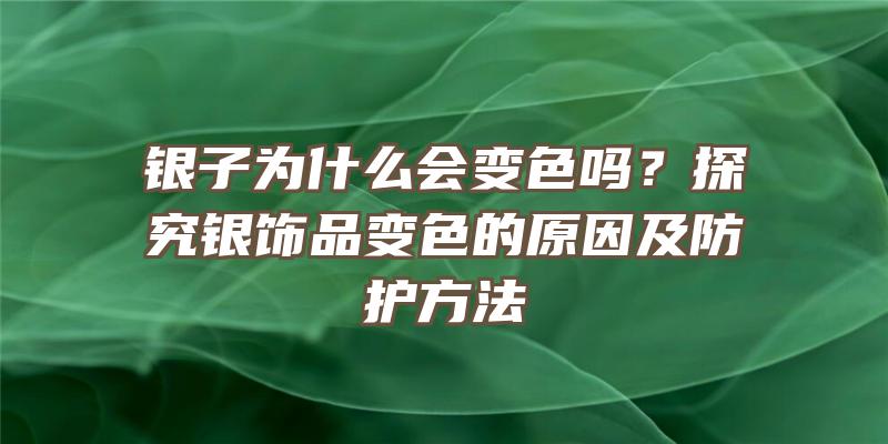 银子为什么会变色吗？探究银饰品变色的原因及防护方法