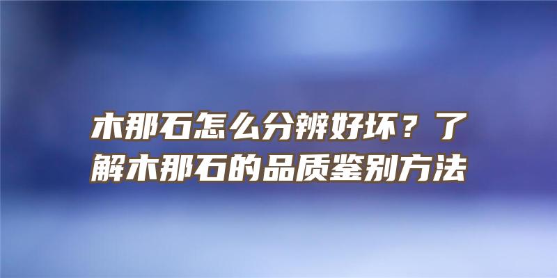 木那石怎么分辨好坏？了解木那石的品质鉴别方法