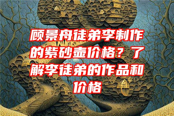 顾景舟徒弟李制作的紫砂壶价格？了解李徒弟的作品和价格