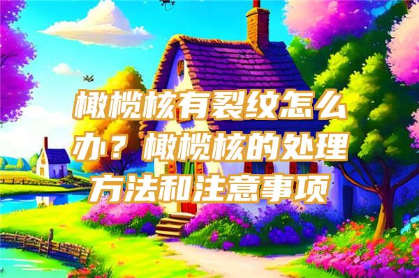 橄榄核有裂纹怎么办？橄榄核的处理方法和注意事项