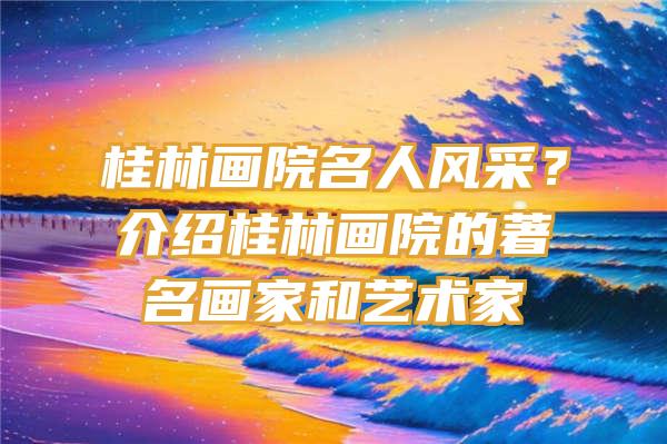 桂林画院名人风采？介绍桂林画院的著名画家和艺术家