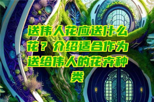 送伟人花应送什么花？介绍适合作为送给伟人的花卉种类