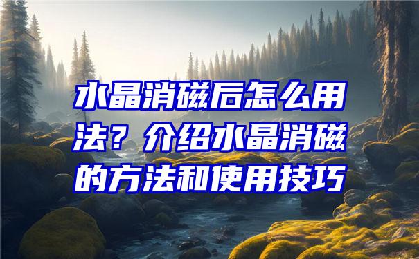 水晶消磁后怎么用法？介绍水晶消磁的方法和使用技巧