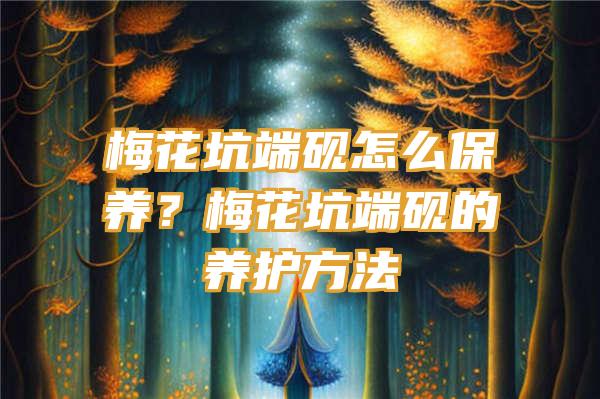 梅花坑端砚怎么保养？梅花坑端砚的养护方法