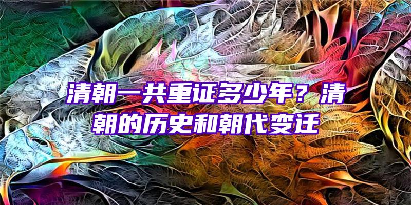 清朝一共重证多少年？清朝的历史和朝代变迁