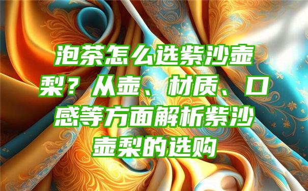 泡茶怎么选紫沙壶梨？从壶、材质、口感等方面解析紫沙壶梨的选购