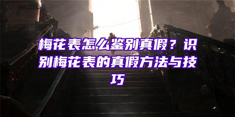 梅花表怎么鉴别真假？识别梅花表的真假方法与技巧