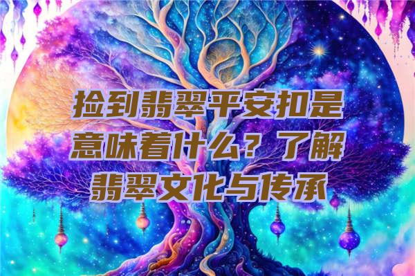 捡到翡翠平安扣是意味着什么？了解翡翠文化与传承