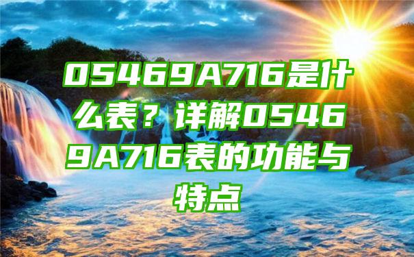 05469A716是什么表？详解05469A716表的功能与特点