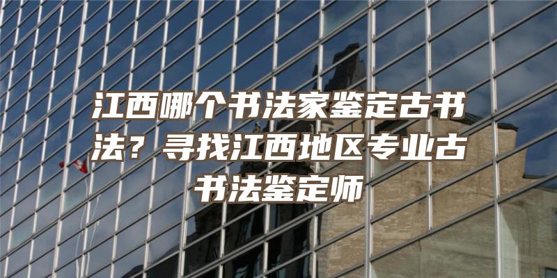 江西哪个书法家鉴定古书法？寻找江西地区专业古书法鉴定师