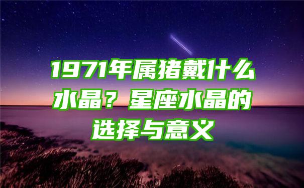 1971年属猪戴什么水晶？星座水晶的选择与意义