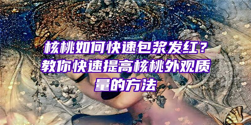 核桃如何快速包浆发红？教你快速提高核桃外观质量的方法