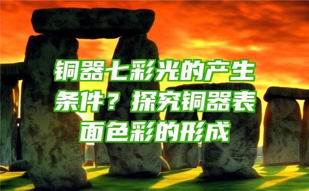 铜器七彩光的产生条件？探究铜器表面色彩的形成