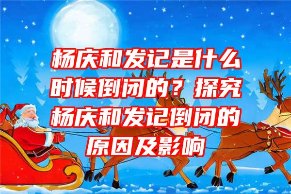 杨庆和发记是什么时候倒闭的？探究杨庆和发记倒闭的原因及影响