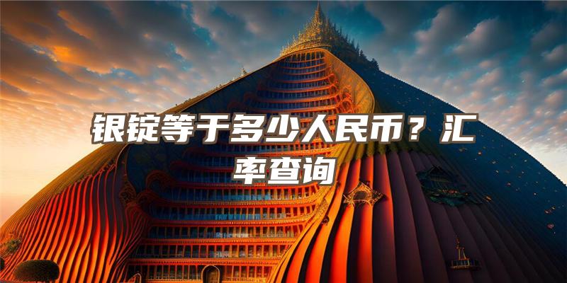 银锭等于多少人民币？汇率查询