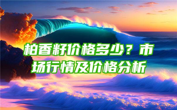 柏香籽价格多少？市场行情及价格分析