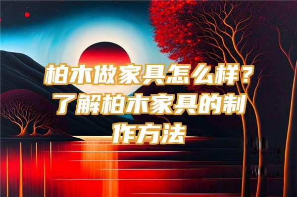 柏木做家具怎么样？了解柏木家具的制作方法