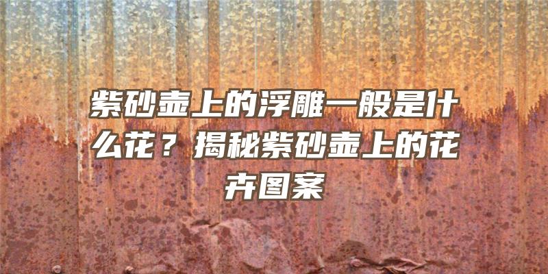 紫砂壶上的浮雕一般是什么花？揭秘紫砂壶上的花卉图案