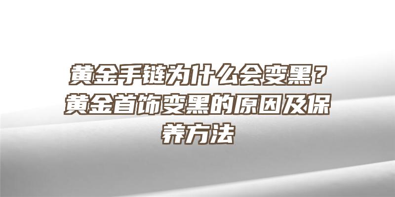 黄金手链为什么会变黑？黄金首饰变黑的原因及保养方法