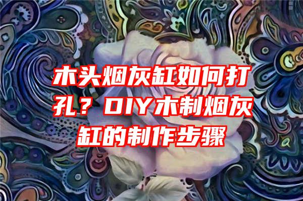 木头烟灰缸如何打孔？DIY木制烟灰缸的制作步骤