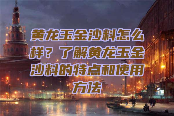 黄龙玉金沙料怎么样？了解黄龙玉金沙料的特点和使用方法