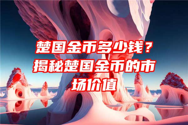 楚国金币多少钱？揭秘楚国金币的市场价值