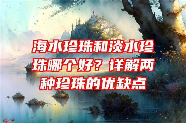 海水珍珠和淡水珍珠哪个好？详解两种珍珠的优缺点