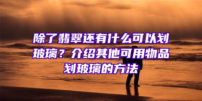 除了翡翠还有什么可以划玻璃？介绍其他可用物品划玻璃的方法