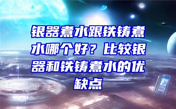 银器煮水跟铁铸煮水哪个好？比较银器和铁铸煮水的优缺点