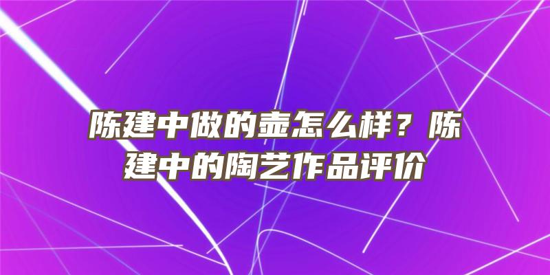 陈建中做的壶怎么样？陈建中的陶艺作品评价