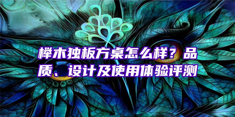 榉木独板方桌怎么样？品质、设计及使用体验评测