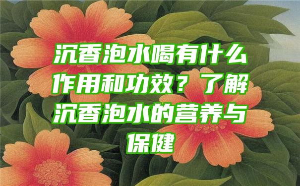 沉香泡水喝有什么作用和功效？了解沉香泡水的营养与保健