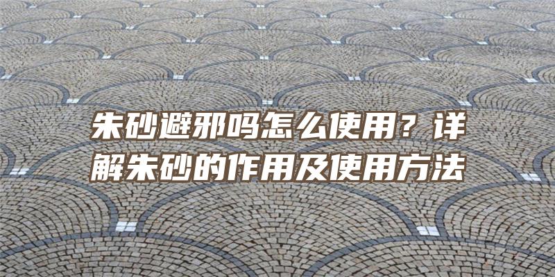 朱砂避邪吗怎么使用？详解朱砂的作用及使用方法