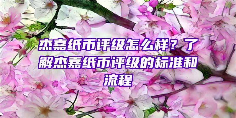 杰嘉纸币评级怎么样？了解杰嘉纸币评级的标准和流程