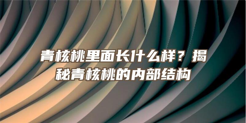 青核桃里面长什么样？揭秘青核桃的内部结构