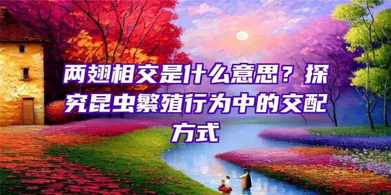 两翅相交是什么意思？探究昆虫繁殖行为中的交配方式