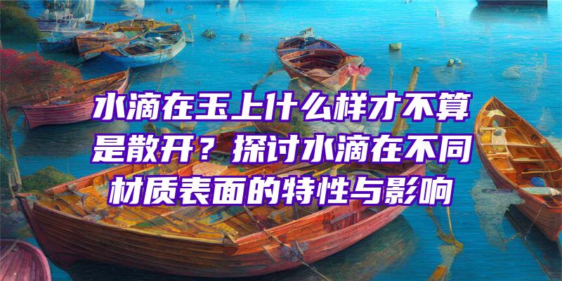 水滴在玉上什么样才不算是散开？探讨水滴在不同材质表面的特性与影响