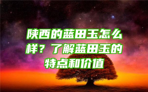 陕西的蓝田玉怎么样？了解蓝田玉的特点和价值