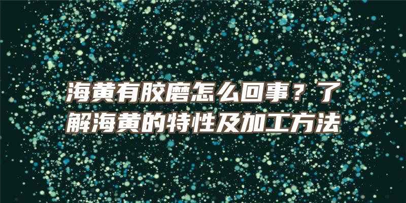 海黄有胶磨怎么回事？了解海黄的特性及加工方法