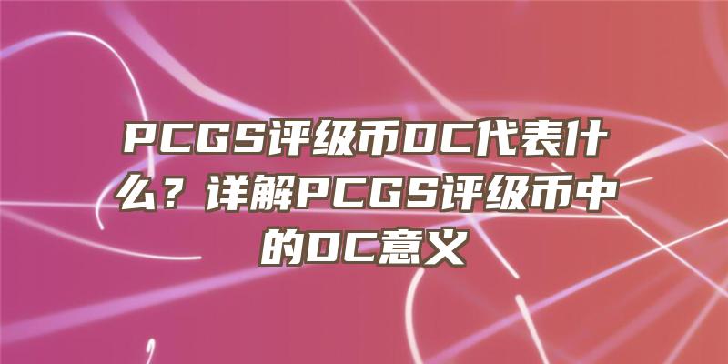 PCGS评级币DC代表什么？详解PCGS评级币中的DC意义