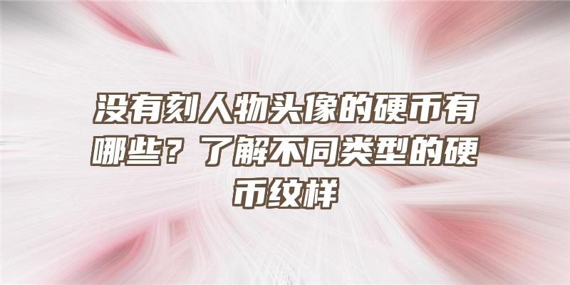 没有刻人物头像的硬币有哪些？了解不同类型的硬币纹样