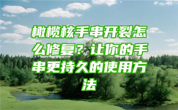 橄榄核手串开裂怎么修复？让你的手串更持久的使用方法