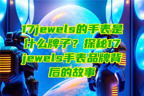 17jewels的手表是什么牌子？探秘17jewels手表品牌背后的故事