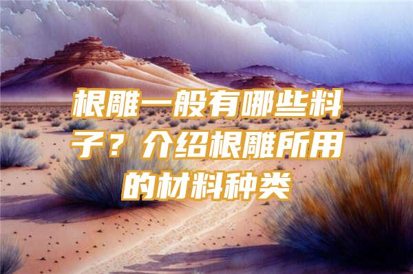 根雕一般有哪些料子？介绍根雕所用的材料种类