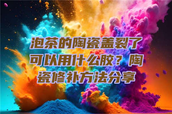 泡茶的陶瓷盖裂了可以用什么胶？陶瓷修补方法分享