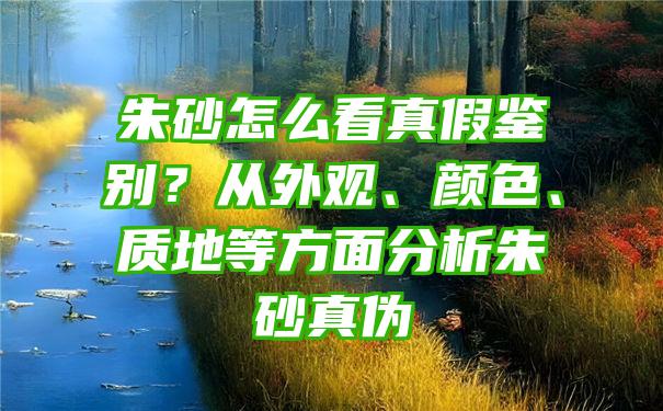 朱砂怎么看真假鉴别？从外观、颜色、质地等方面分析朱砂真伪