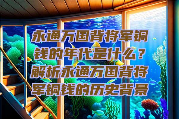 永通万国背将军铜钱的年代是什么？解析永通万国背将军铜钱的历史背景