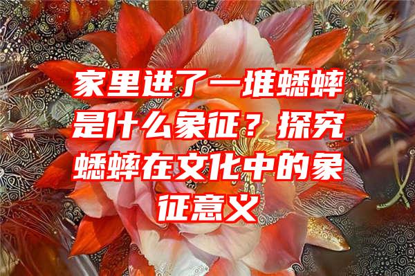 家里进了一堆蟋蟀是什么象征？探究蟋蟀在文化中的象征意义